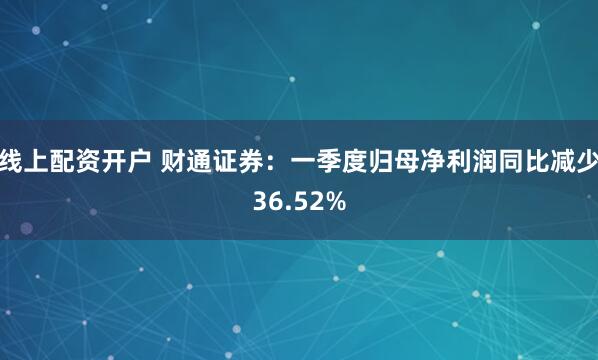 线上配资开户 财通证券：一季度归母净利润同比减少36.52%