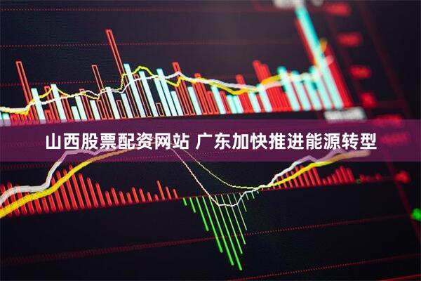 山西股票配资网站 广东加快推进能源转型