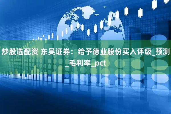 炒股选配资 东吴证券：给予德业股份买入评级_预测_毛利率_pct