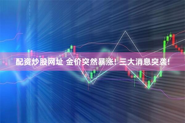 配资炒股网址 金价突然暴涨! 三大消息突袭!