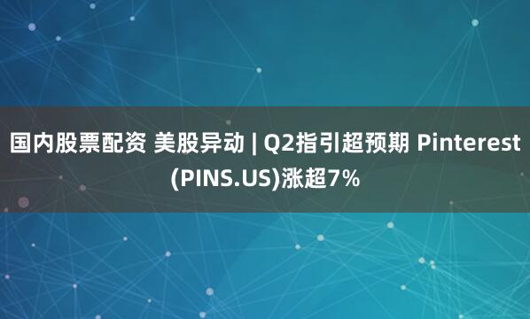 国内股票配资 美股异动 | Q2指引超预期 Pinterest(PINS.US)涨超7%
