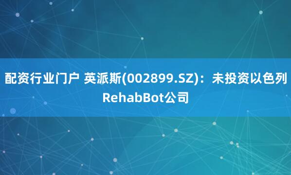 配资行业门户 英派斯(002899.SZ)：未投资以色列RehabBot公司