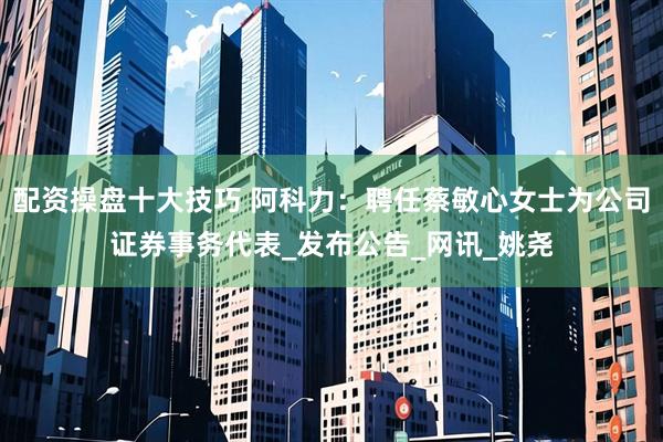 配资操盘十大技巧 阿科力：聘任蔡敏心女士为公司证券事务代表_发布公告_网讯_姚尧