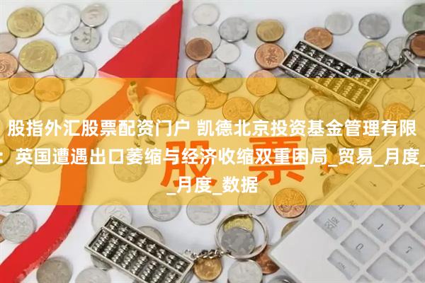 股指外汇股票配资门户 凯德北京投资基金管理有限公司：英国遭遇出口萎缩与经济收缩双重困局_贸易_月度_数据