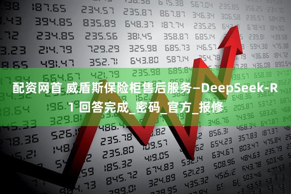 配资网首 威盾斯保险柜售后服务—DeepSeek-R1 回答完成_密码_官方_报修
