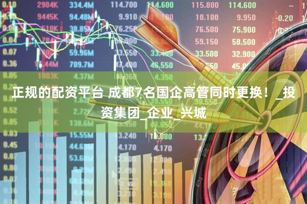 正规的配资平台 成都7名国企高管同时更换！_投资集团_企业_兴城