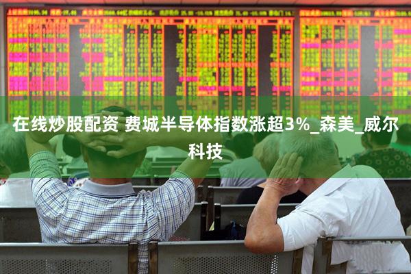 在线炒股配资 费城半导体指数涨超3%_森美_威尔科技