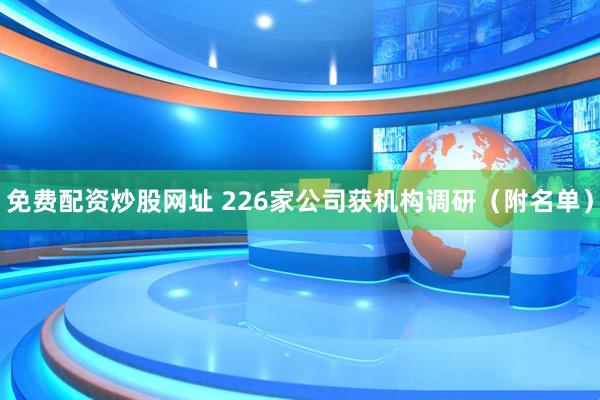 免费配资炒股网址 226家公司获机构调研（附名单）