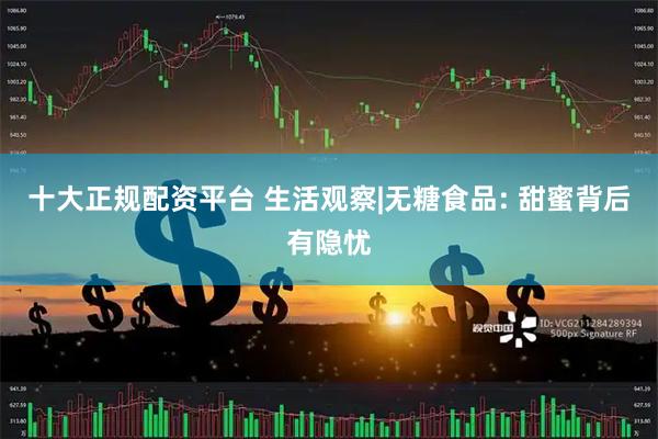 十大正规配资平台 生活观察|无糖食品: 甜蜜背后有隐忧