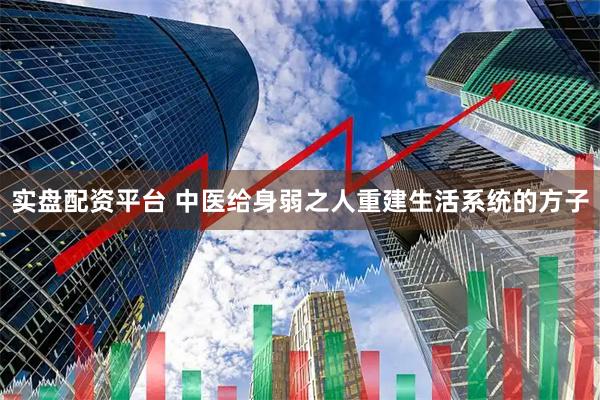 实盘配资平台 中医给身弱之人重建生活系统的方子