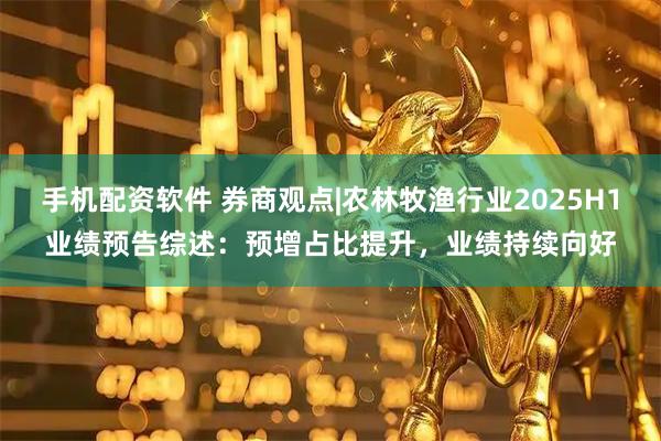 手机配资软件 券商观点|农林牧渔行业2025H1业绩预告综述：预增占比提升，业绩持续向好