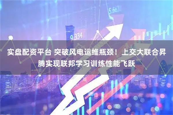 实盘配资平台 突破风电运维瓶颈！上交大联合昇腾实现联邦学习训练性能飞跃
