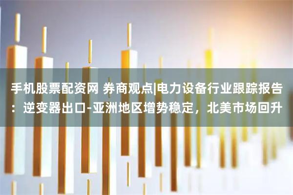 手机股票配资网 券商观点|电力设备行业跟踪报告：逆变器出口-亚洲地区增势稳定，北美市场回升