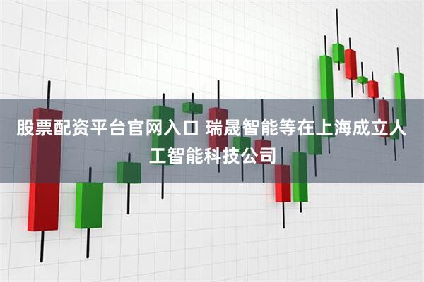 股票配资平台官网入口 瑞晟智能等在上海成立人工智能科技公司