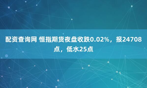 配资查询网 恒指期货夜盘收跌0.02%，报24708点，低水25点