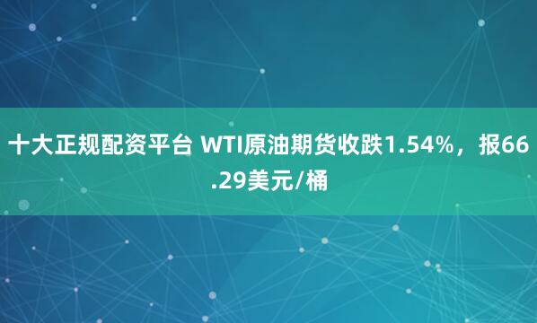 十大正规配资平台 WTI原油期货收跌1.54%，报66.29美元/桶