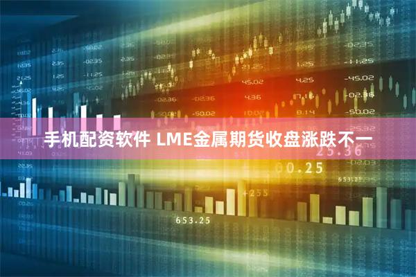 手机配资软件 LME金属期货收盘涨跌不一