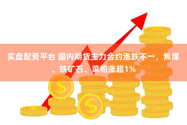实盘配资平台 国内期货主力合约涨跌不一，焦煤、铁矿石、菜粕涨超1%