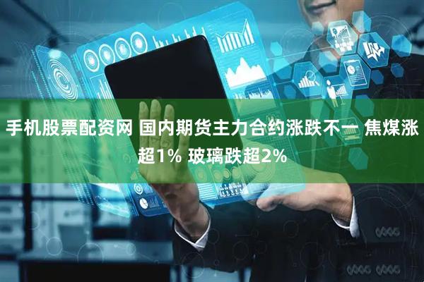 手机股票配资网 国内期货主力合约涨跌不一 焦煤涨超1% 玻璃跌超2%