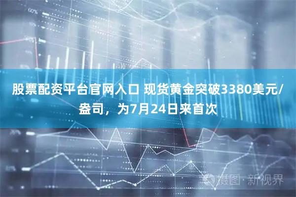 股票配资平台官网入口 现货黄金突破3380美元/盎司，为7月24日来首次