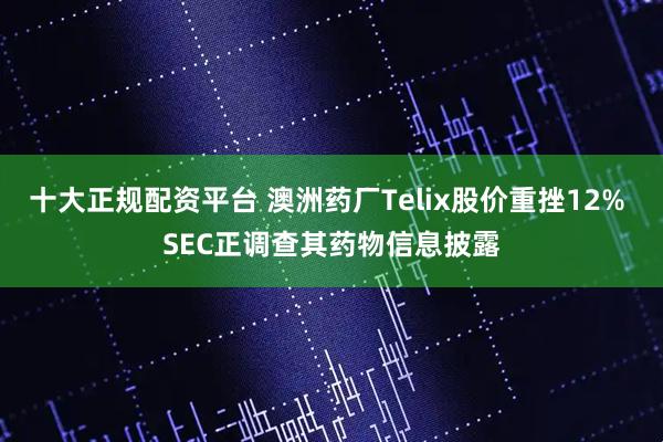 十大正规配资平台 澳洲药厂Telix股价重挫12% SEC正调查其药物信息披露
