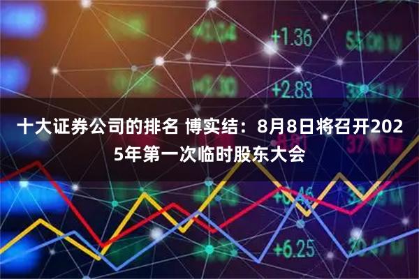 十大证券公司的排名 博实结：8月8日将召开2025年第一次临时股东大会