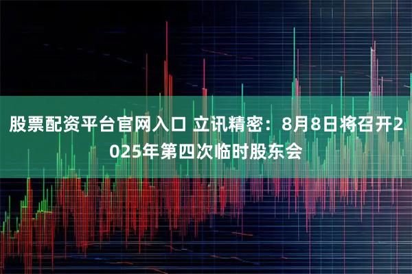 股票配资平台官网入口 立讯精密：8月8日将召开2025年第四次临时股东会
