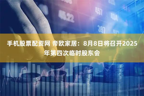 手机股票配资网 帝欧家居：8月8日将召开2025年第四次临时股东会
