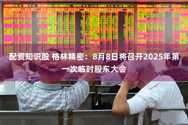 配资知识股 格林精密：8月8日将召开2025年第一次临时股东大会