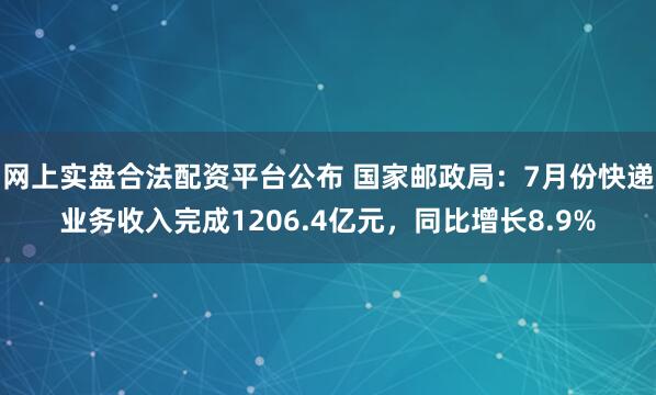 网上实盘合法配资平台公布 国家邮政局：7月份快递业务收入完成1206.4亿元，同比增长8.9%