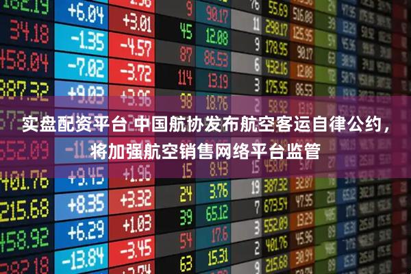 实盘配资平台 中国航协发布航空客运自律公约，将加强航空销售网络平台监管