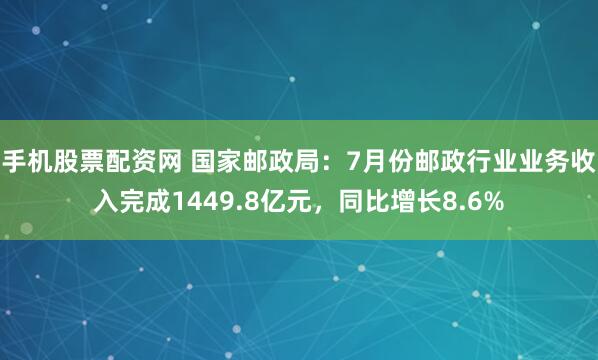 手机股票配资网 国家邮政局：7月份邮政行业业务收入完成1449.8亿元，同比增长8.6%
