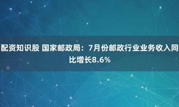 配资知识股 国家邮政局：7月份邮政行业业务收入同比增长8.6%