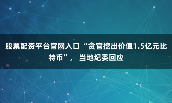 股票配资平台官网入口 “贪官挖出价值1.5亿元比特币”， 当地纪委回应
