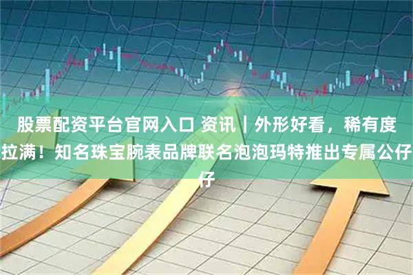 股票配资平台官网入口 资讯｜外形好看，稀有度拉满！知名珠宝腕表品牌联名泡泡玛特推出专属公仔