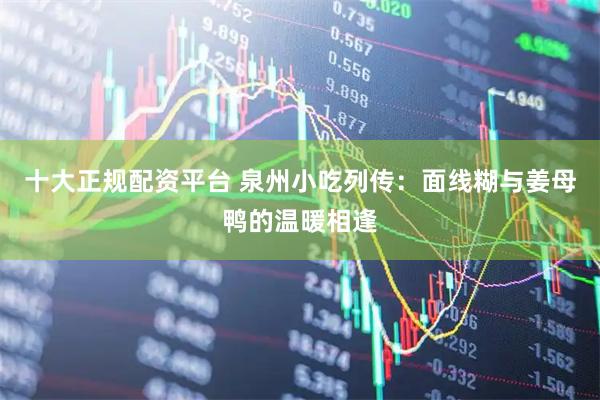 十大正规配资平台 泉州小吃列传：面线糊与姜母鸭的温暖相逢