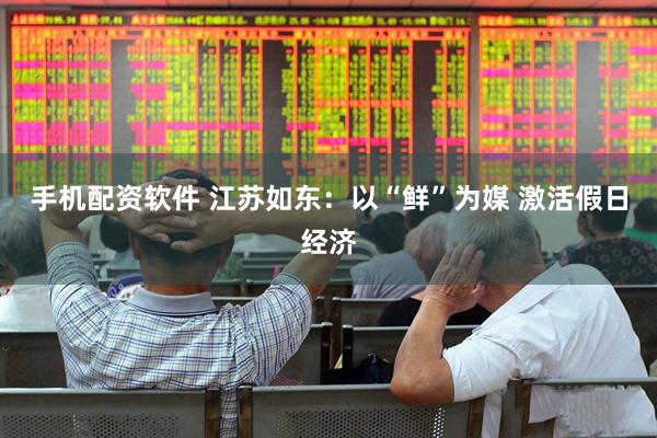 手机配资软件 江苏如东：以“鲜”为媒 激活假日经济