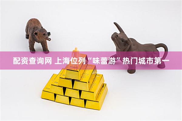 配资查询网 上海位列“味蕾游”热门城市第一
