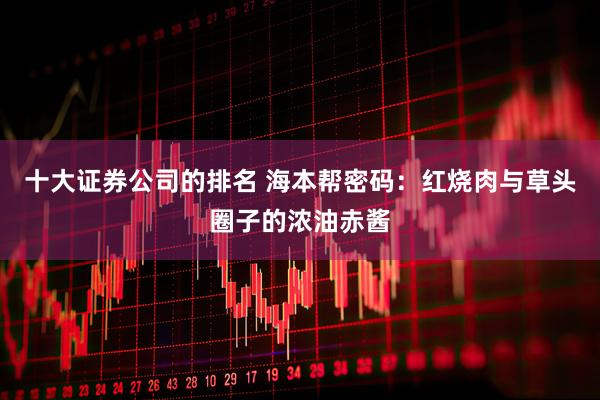 十大证券公司的排名 海本帮密码：红烧肉与草头圈子的浓油赤酱