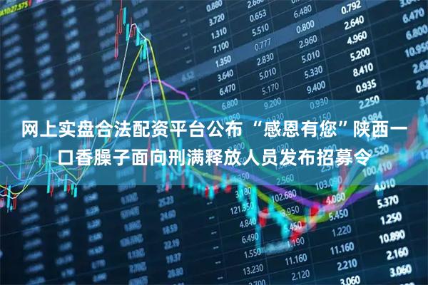网上实盘合法配资平台公布 “感恩有您”陕西一口香臊子面向刑满释放人员发布招募令