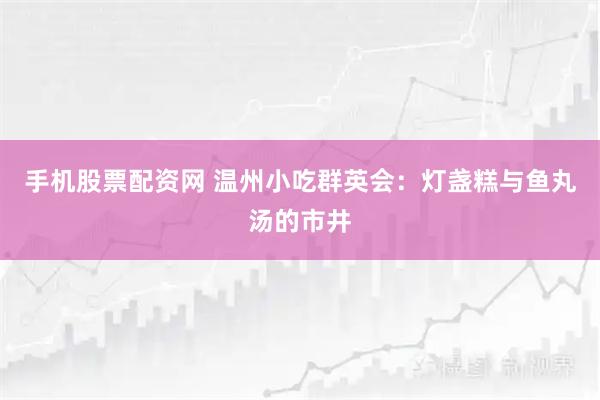 手机股票配资网 温州小吃群英会：灯盏糕与鱼丸汤的市井