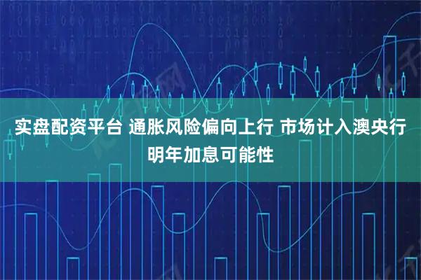 实盘配资平台 通胀风险偏向上行 市场计入澳央行明年加息可能性