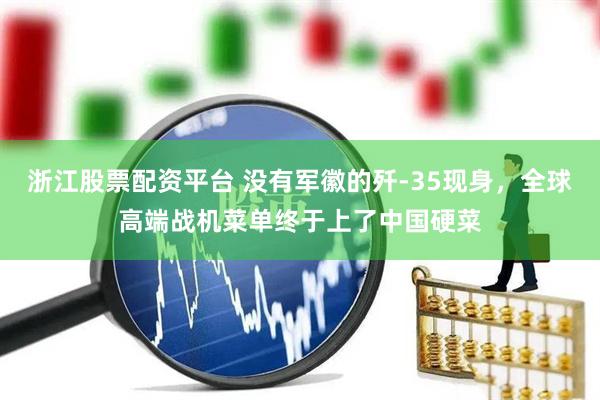浙江股票配资平台 没有军徽的歼-35现身，全球高端战机菜单终于上了中国硬菜