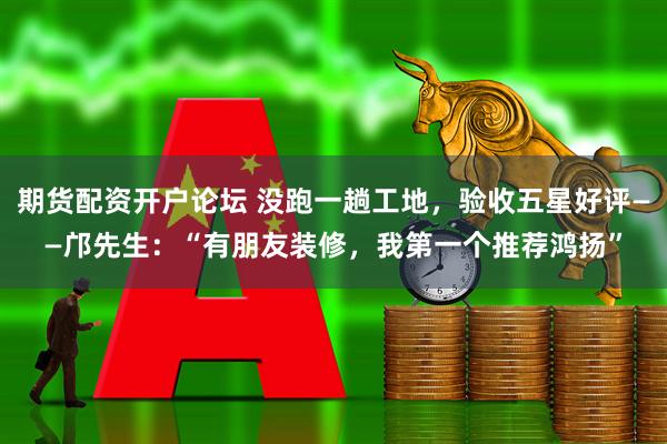 期货配资开户论坛 没跑一趟工地，验收五星好评——邝先生：“有朋友装修，我第一个推荐鸿扬”